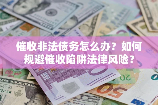 济南催收非法债务怎么办？如何规避催收陷阱法律风险？