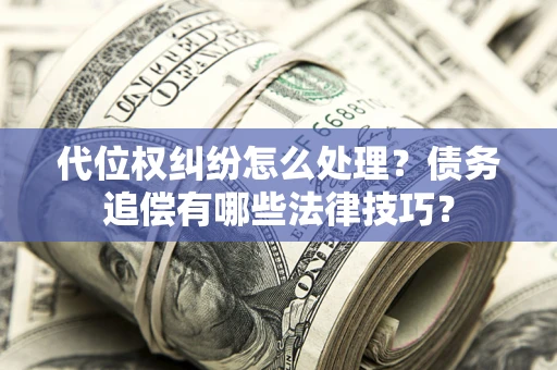 济南代位权纠纷怎么处理？债务追偿有哪些法律技巧？