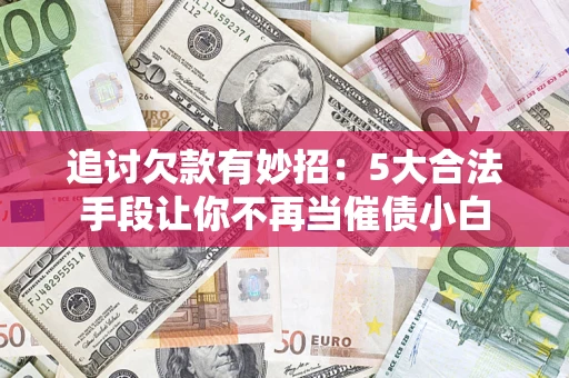 济南追讨欠款有妙招：5大合法手段让你不再当催债小白