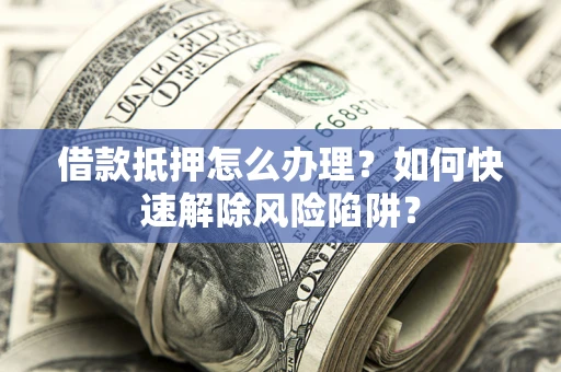 济南借款抵押怎么办理？如何快速解除风险陷阱？