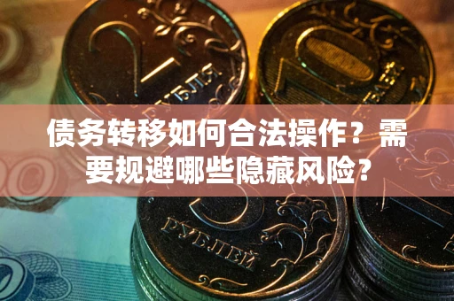 济南债务转移如何合法操作？需要规避哪些隐藏风险？