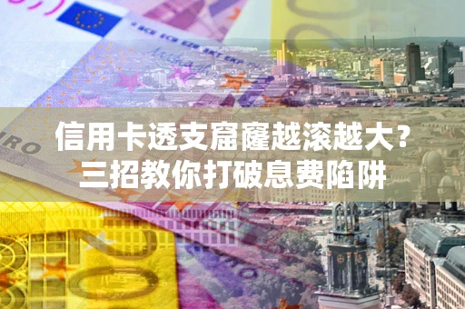 济南信用卡透支窟窿越滚越大？三招教你打破息费陷阱