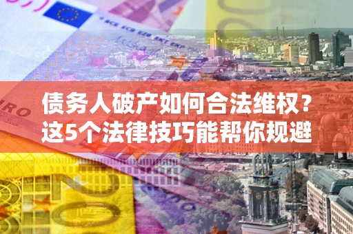济南债务人破产如何合法维权？这5个法律技巧能帮你规避风险
