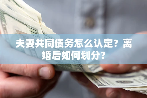 济南夫妻共同债务怎么认定？离婚后如何划分？