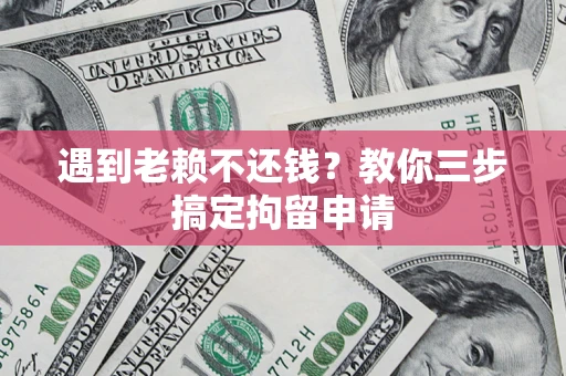 济南遇到老赖不还钱？教你三步搞定拘留申请