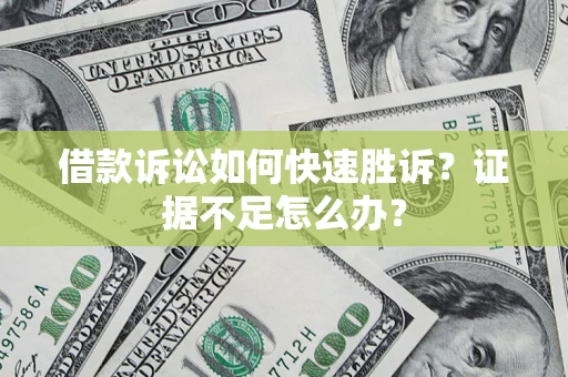 济南借款诉讼如何快速胜诉？证据不足怎么办？