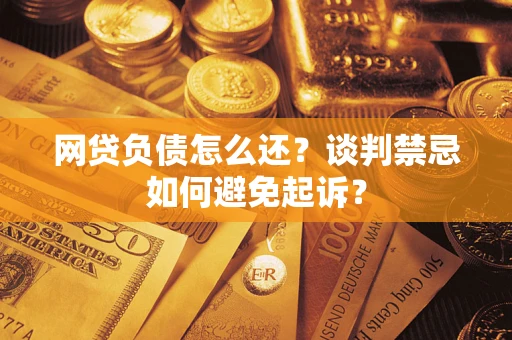 济南网贷负债怎么还？谈判禁忌如何避免起诉？