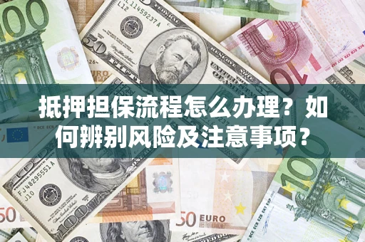 济南抵押担保流程怎么办理？如何辨别风险及注意事项？