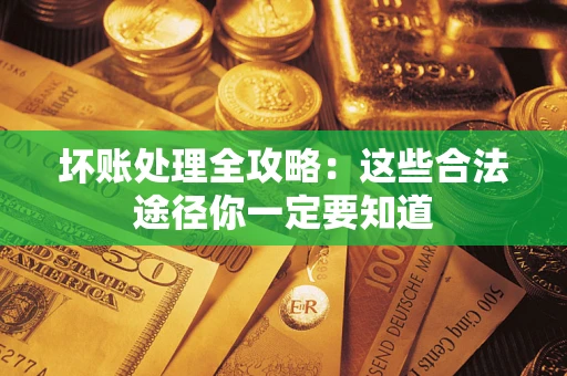 济南坏账处理全攻略：这些合法途径你一定要知道