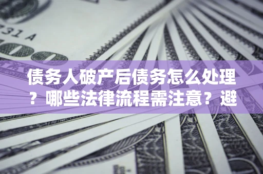 济南债务人破产后债务怎么处理？哪些法律流程需注意？避免踩坑指南