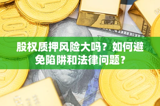 济南股权质押风险大吗？如何避免陷阱和法律问题？