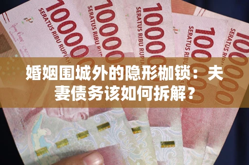 济南婚姻围城外的隐形枷锁：夫妻债务该如何拆解？