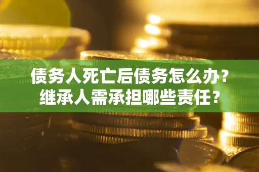 济南债务人死亡后债务怎么办？继承人需承担哪些责任？