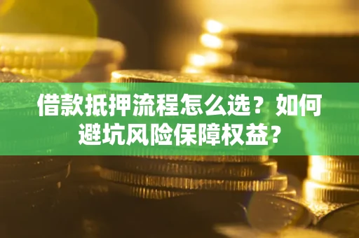 济南借款抵押流程怎么选？如何避坑风险保障权益？