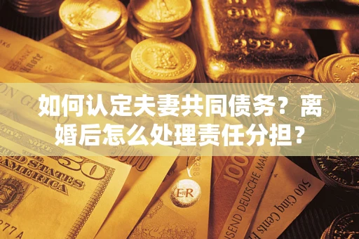 济南如何认定夫妻共同债务？离婚后怎么处理责任分担？