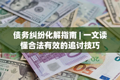 济南债务纠纷化解指南 | 一文读懂合法有效的追讨技巧
