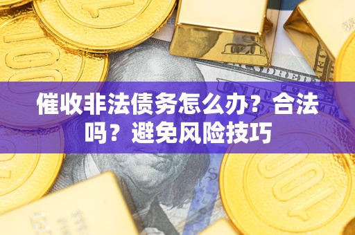 济南催收非法债务怎么办？合法吗？避免风险技巧