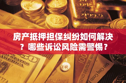济南房产抵押担保纠纷如何解决？哪些诉讼风险需警惕？