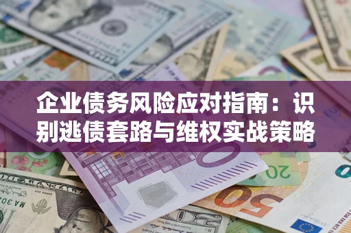 济南企业债务风险应对指南：识别逃债套路与维权实战策略
