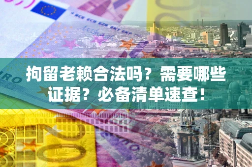 济南拘留老赖合法吗？需要哪些证据？必备清单速查！